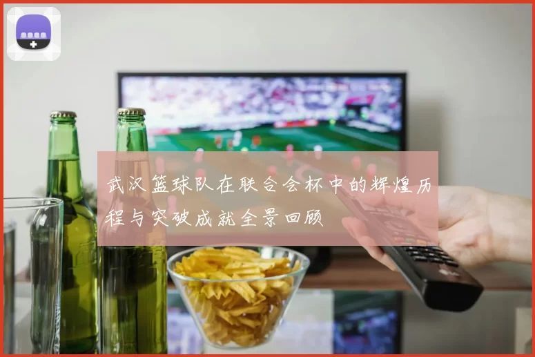 武汉篮球队在联合会杯中的辉煌历程与突破成就全景回顾