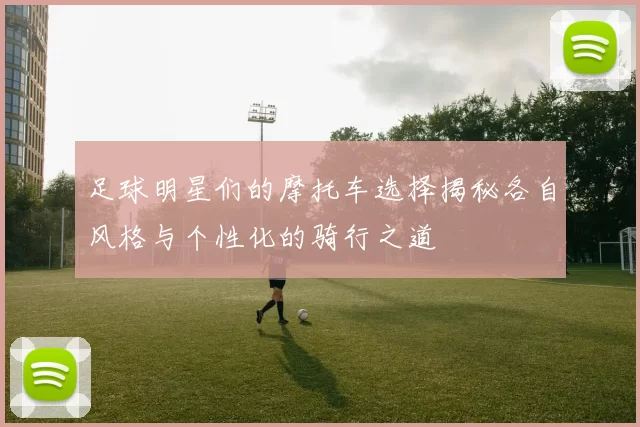 足球明星们的摩托车选择揭秘各自风格与个性化的骑行之道