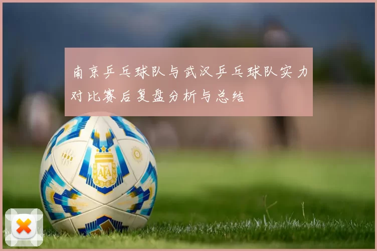 南京乒乓球队与武汉乒乓球队实力对比赛后复盘分析与总结