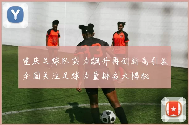 重庆足球队实力飙升再创新高引发全国关注足球力量排名大揭秘