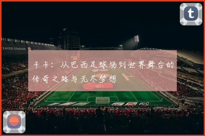 卡卡：从巴西足球场到世界舞台的传奇之路与无尽梦想