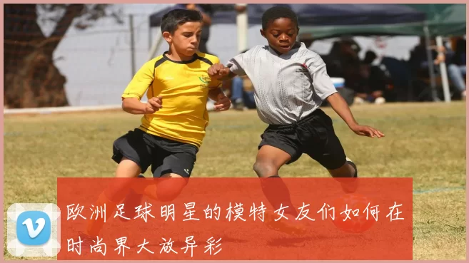 欧洲足球明星的模特女友们如何在时尚界大放异彩