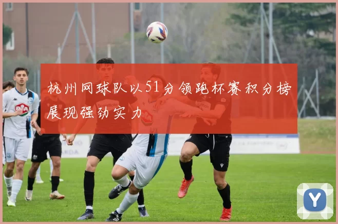 杭州网球队以51分领跑杯赛积分榜展现强劲实力