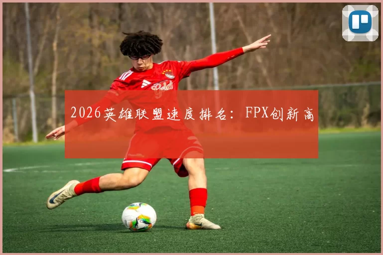 2026英雄联盟速度排名：FPX创新高