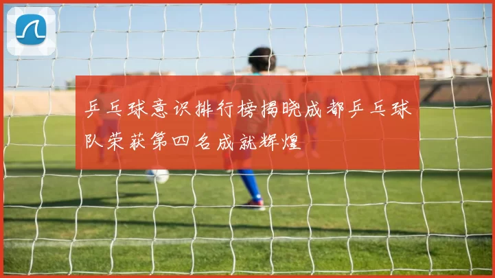 乒乓球意识排行榜揭晓成都乒乓球队荣获第四名成就辉煌