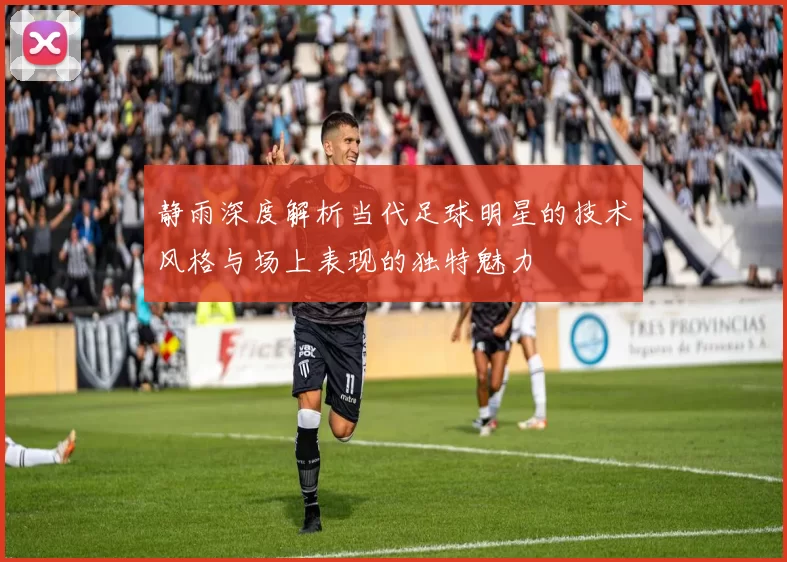 静雨深度解析当代足球明星的技术风格与场上表现的独特魅力