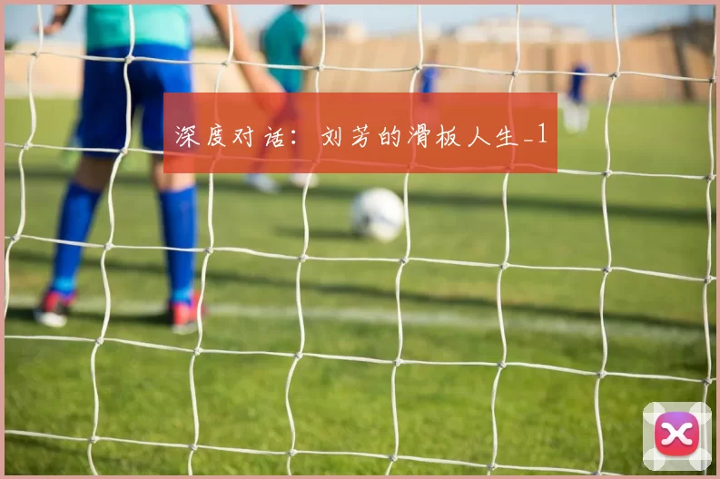 深度对话：刘芳的滑板人生_1