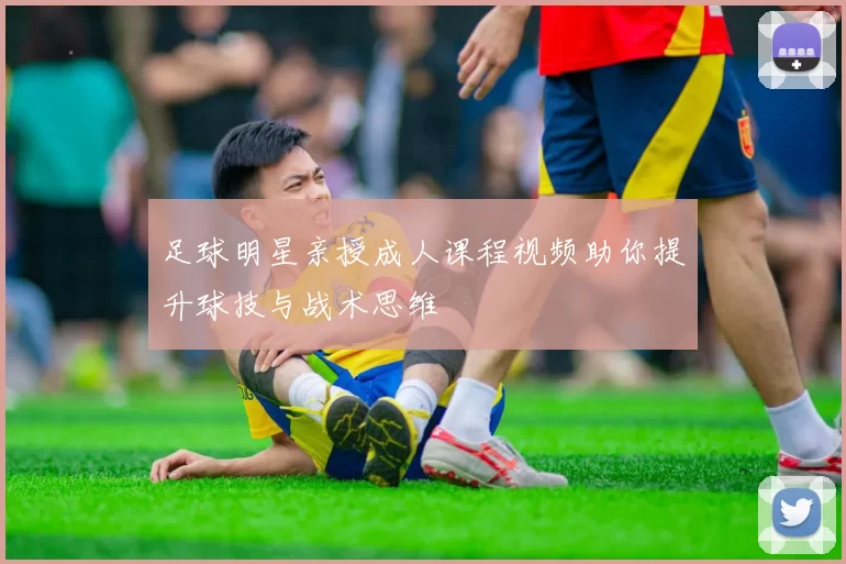 足球明星亲授成人课程视频助你提升球技与战术思维