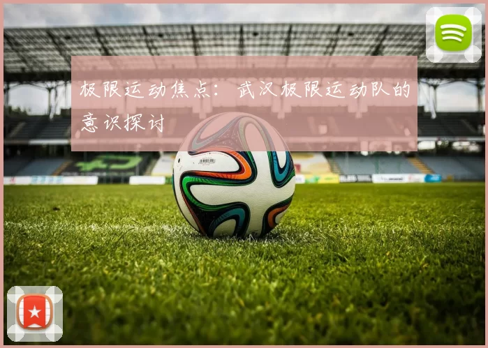 极限运动焦点：武汉极限运动队的意识探讨