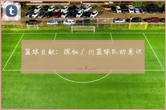 篮球巨献：探秘广州篮球队的意识