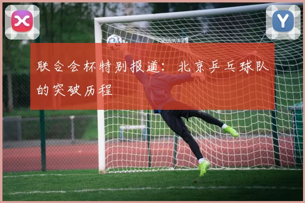 联合会杯特别报道：北京乒乓球队的突破历程