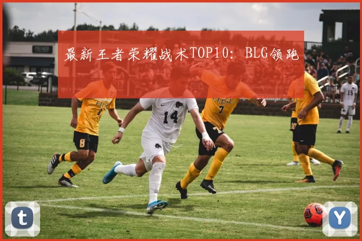 最新王者荣耀战术TOP10：BLG领跑