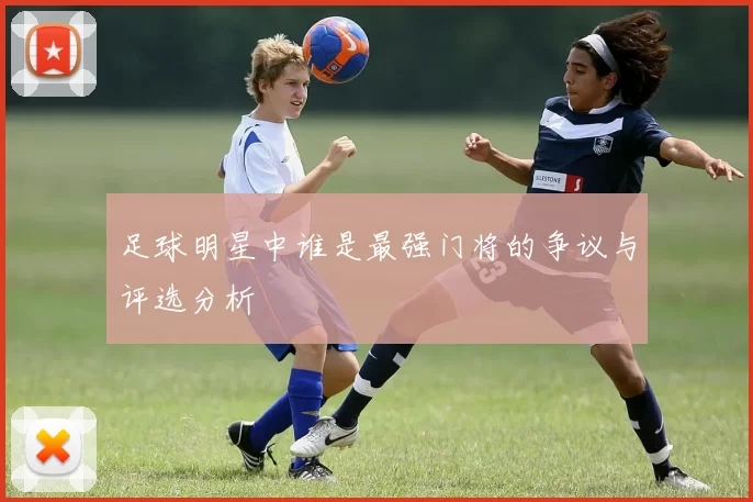 足球明星中谁是最强门将的争议与评选分析