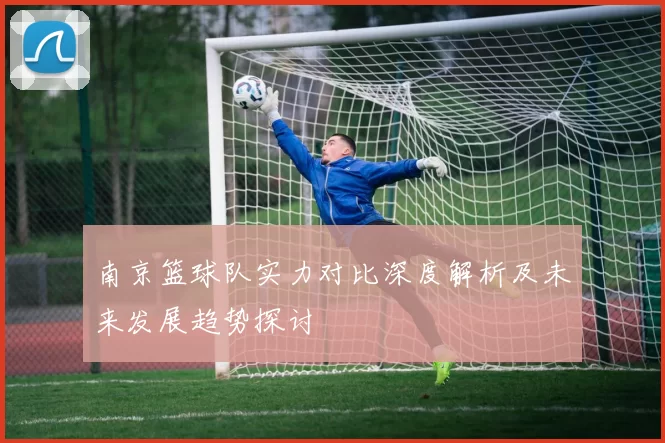 南京篮球队实力对比深度解析及未来发展趋势探讨